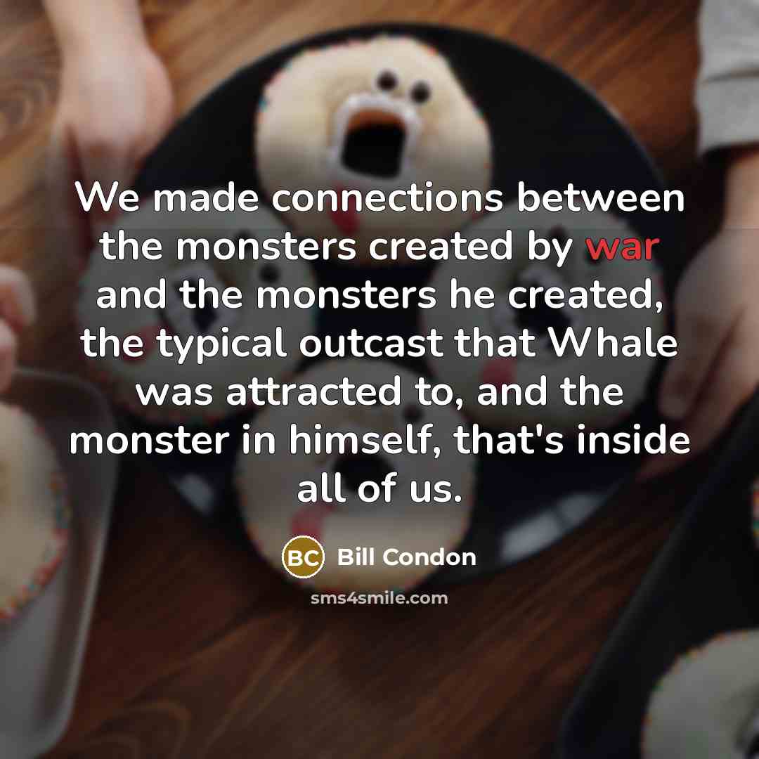 “We made connections between the monsters created by war and the monsters he created, the typical outcast that Whale was attracted to, and the monster in himself, that's inside all of us.” quote by Bill Condon