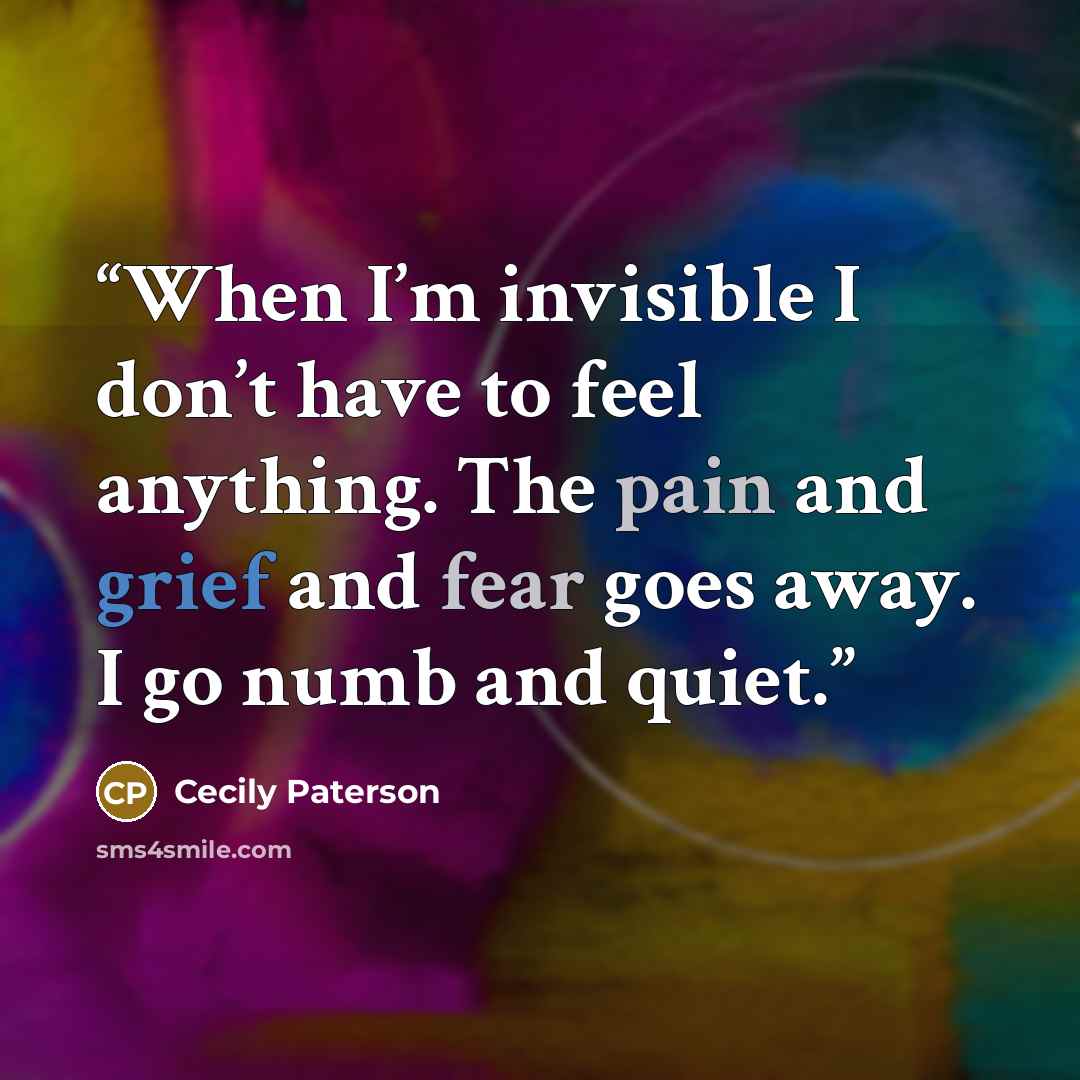 “When I’m invisible I don’t have to feel anything. The pain and grief and fear goes away. I go numb and quiet.” quote by Cecily Paterson