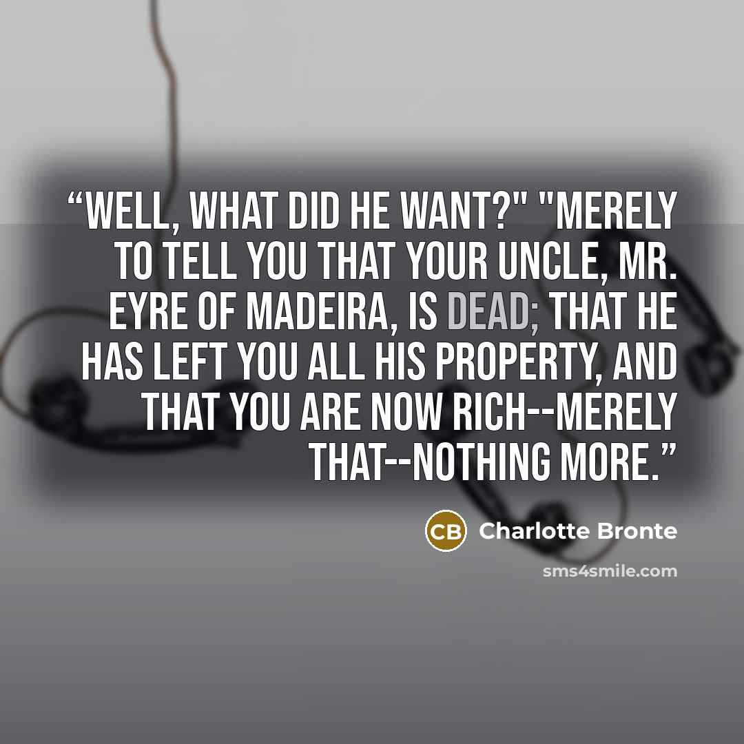 “Well, what did he want?" "Merely to tell you that your uncle, Mr. Eyre of Madeira, is dead; that he has left you all his property, and that you are now rich--merely that--nothing more.” quote by Charlotte Brontë