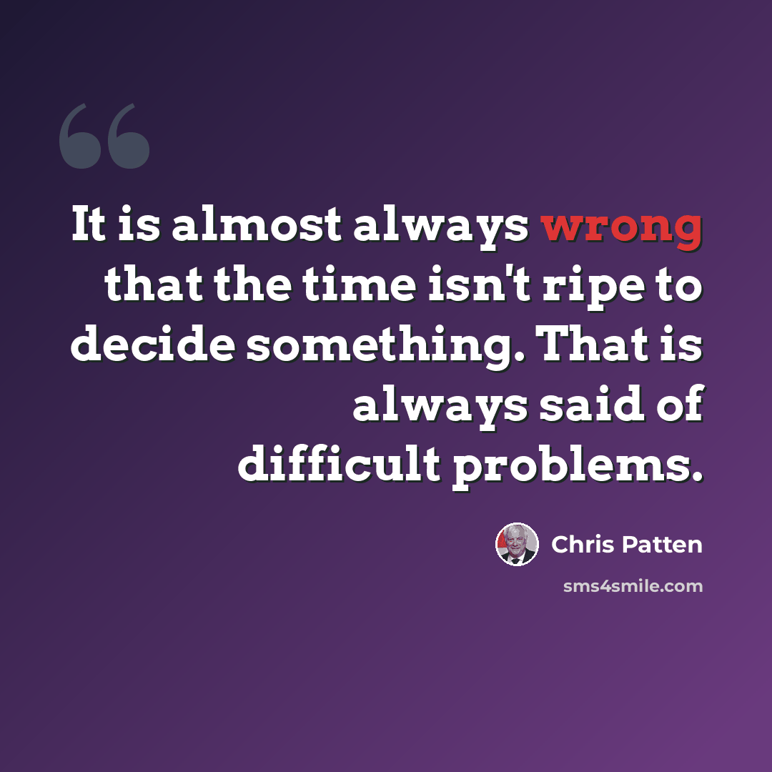 “It is almost always wrong that the time isn't ripe to decide something. That is always said of difficult problems.” quote by Chris Patten