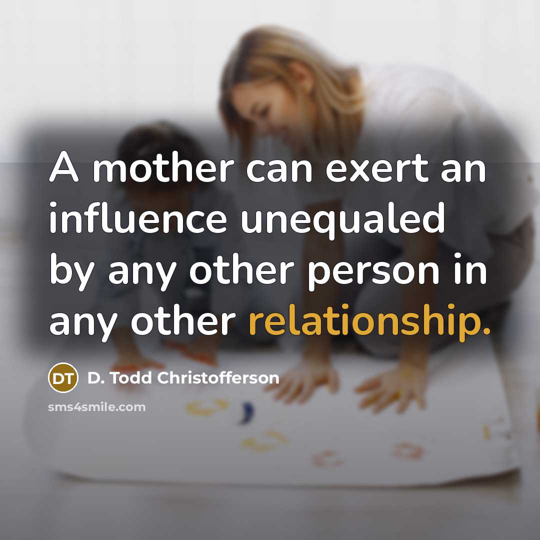 “A mother can exert an influence unequaled by any other person in any other relationship.” quote by D. Todd Christofferson