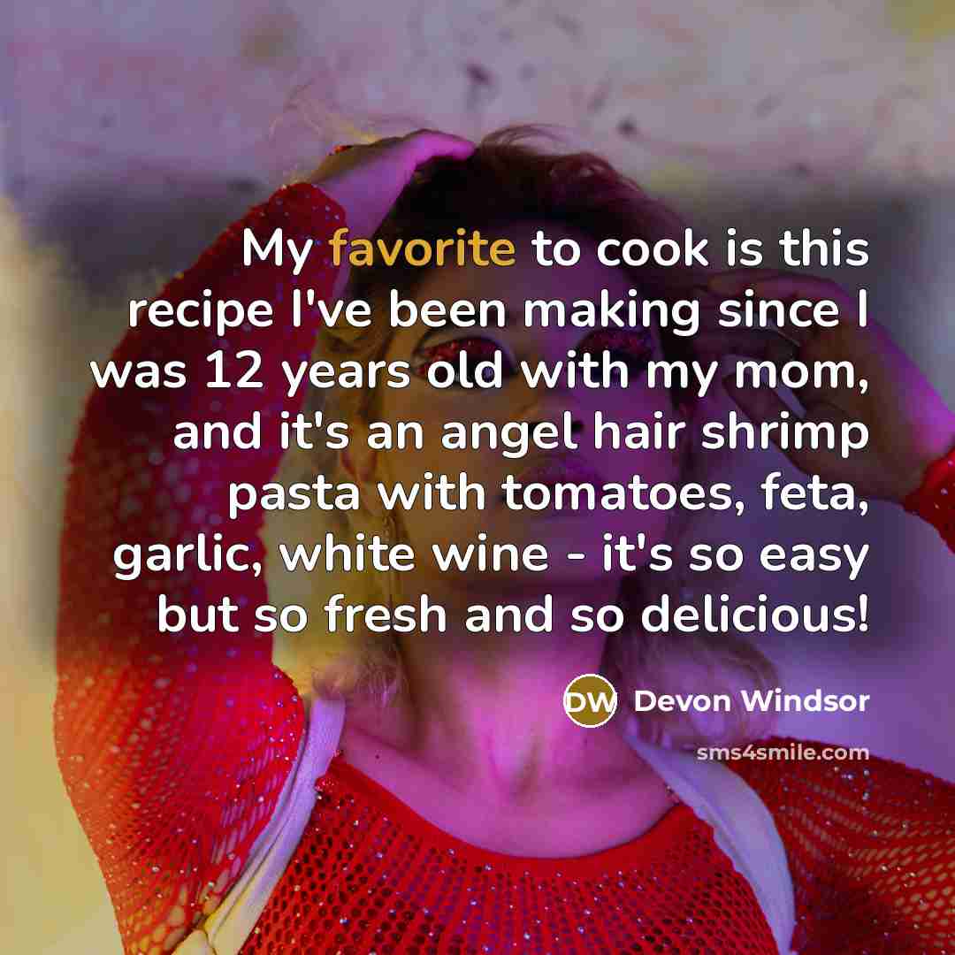 “My favorite to cook is this recipe I've been making since I was 12 years old with my mom, and it's an angel hair shrimp pasta with tomatoes, feta, garlic, white wine - it's so easy but so fresh and so delicious!” quote by Devon Windsor