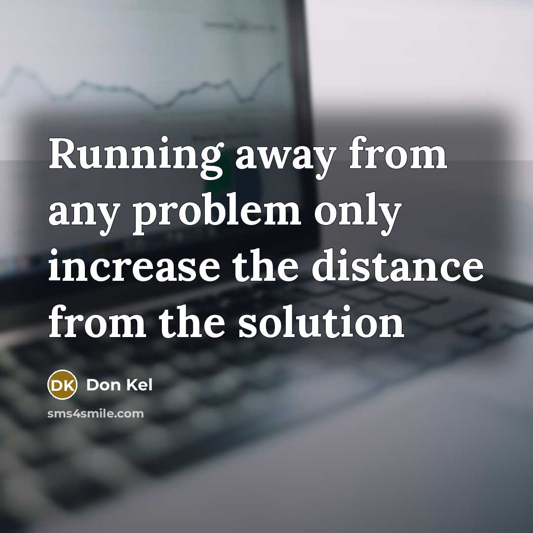“Running away from any problem only increase the distance from the solution” quote by Don Kel