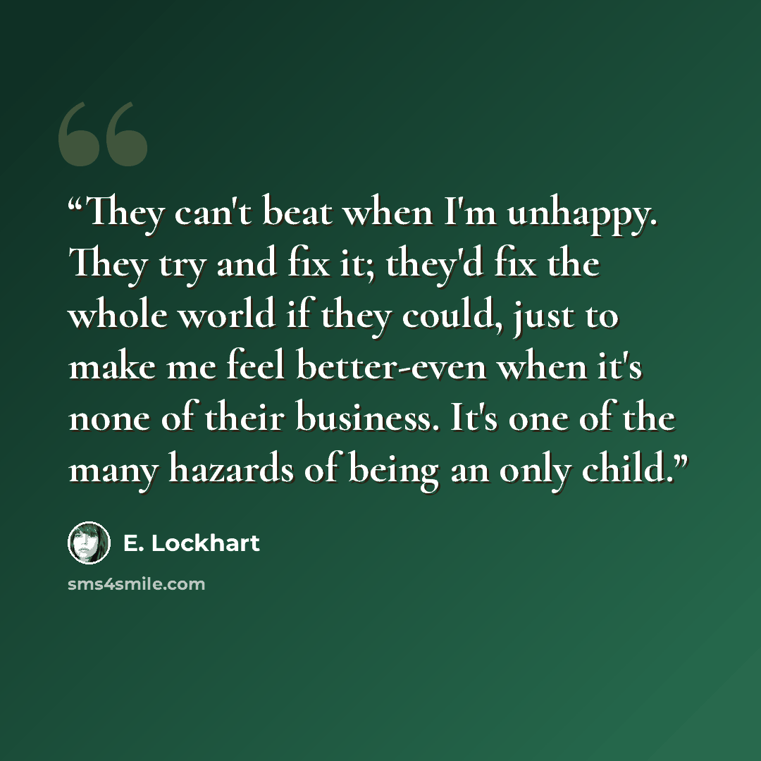 “They can't beat when I'm unhappy. They try and fix it; they'd fix the whole world if they could, just to make me feel better-even when it's none of their business. It's one of the many hazards of being an only child.” quote by E. Lockhart