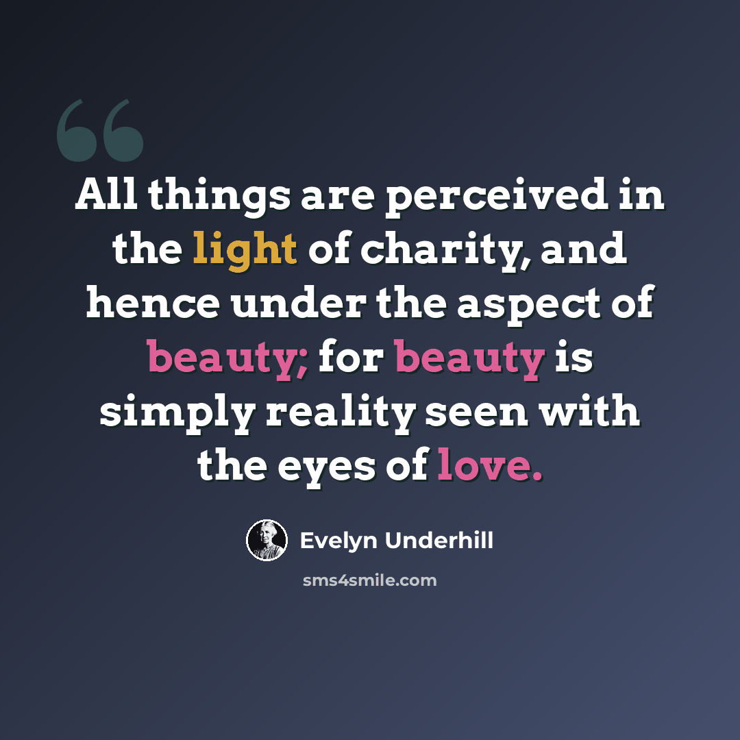 “All things are perceived in the light of charity, and hence under the aspect of beauty; for beauty is simply reality seen with the eyes of love.” quote by Evelyn Underhill