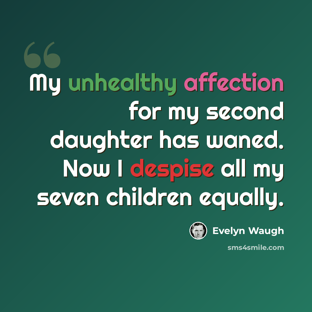 “My unhealthy affection for my second daughter has waned. Now I despise all my seven children equally.” quote by Evelyn Waugh