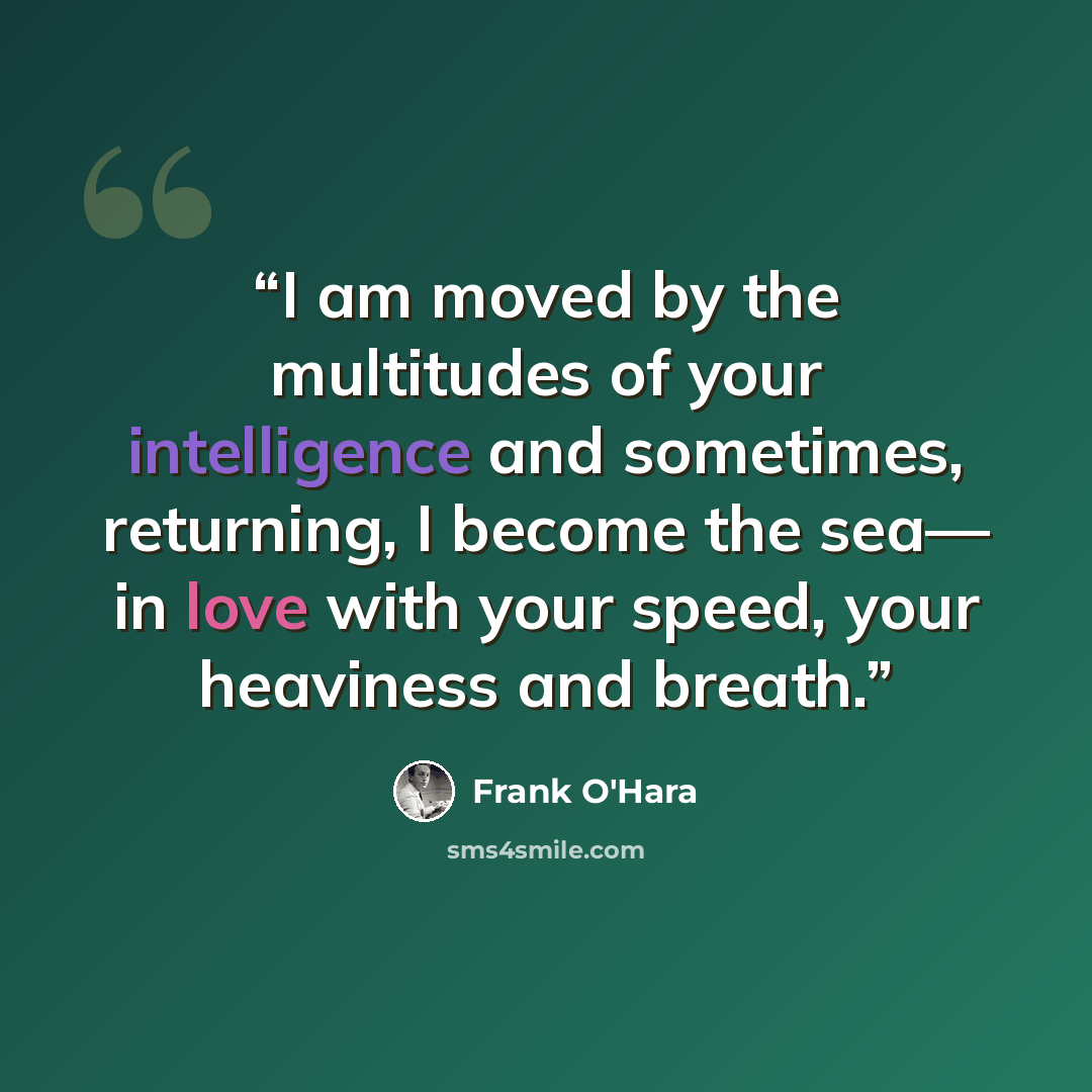 “I am moved by the multitudes of your intelligence and sometimes, returning, I become the sea— in love with your speed, your heaviness and breath.” quote by Frank O'Hara