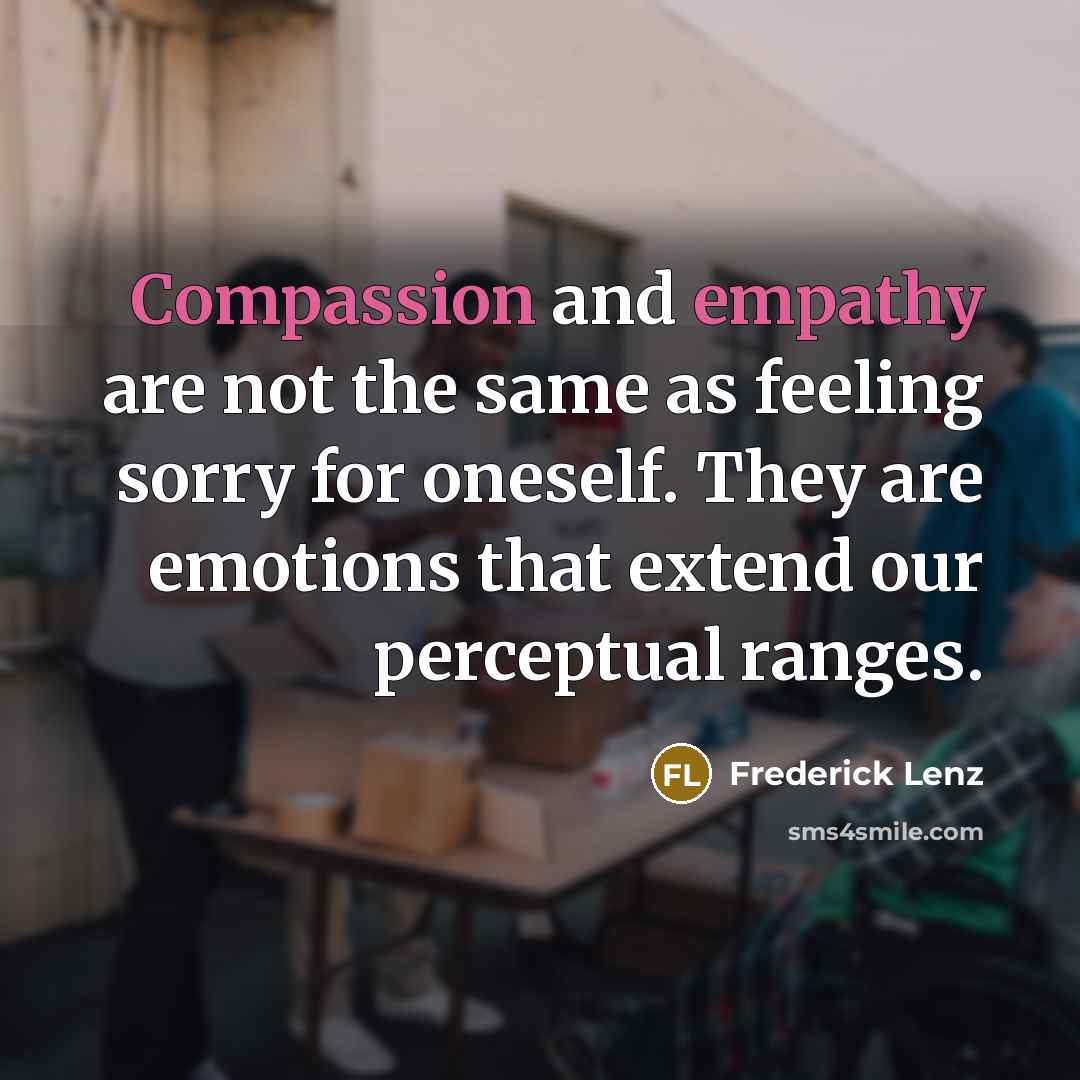 “Compassion and empathy are not the same as feeling sorry for oneself. They are emotions that extend our perceptual ranges.” quote by Frederick Lenz