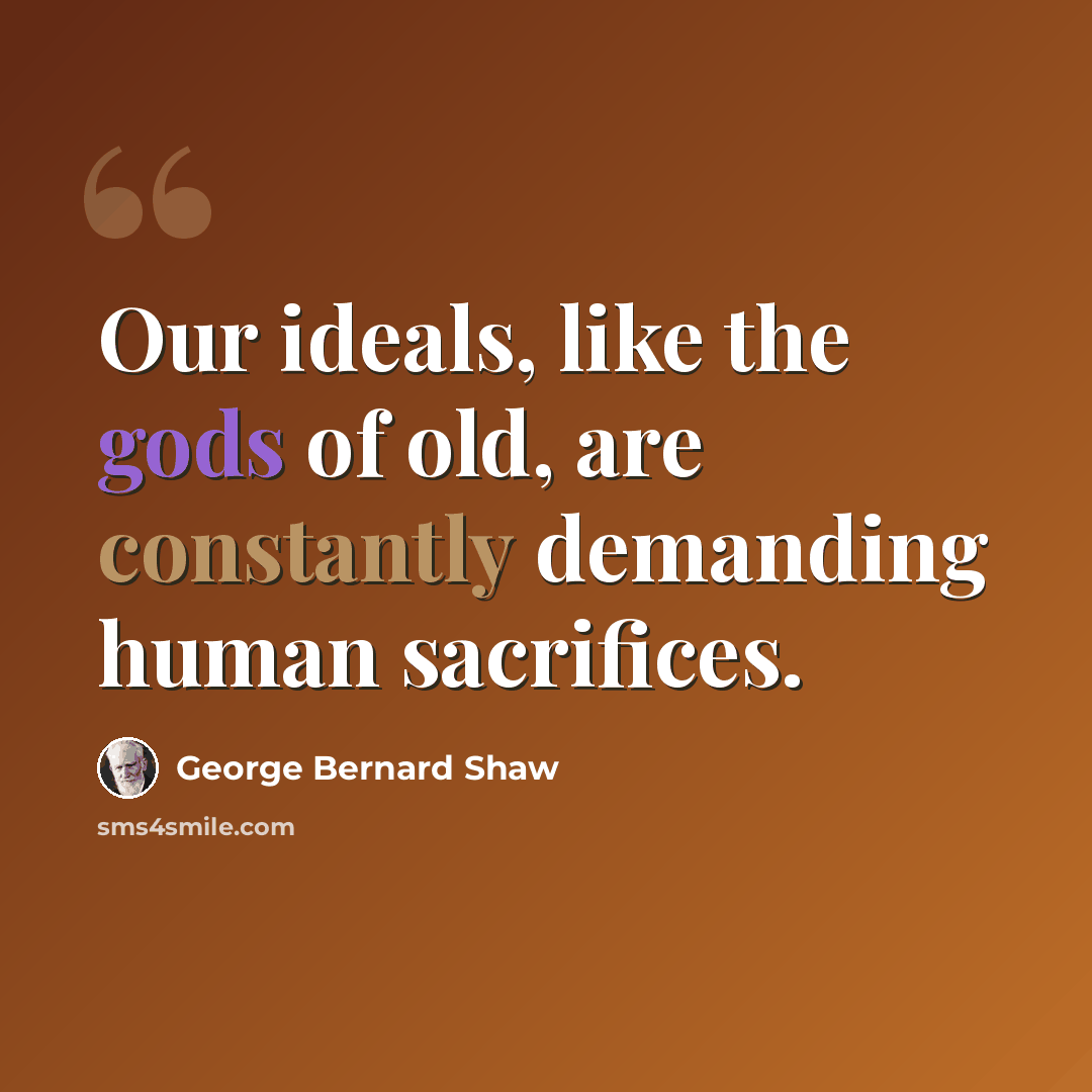 “Our ideals, like the gods of old, are constantly demanding human sacrifices.” quote by George Bernard Shaw