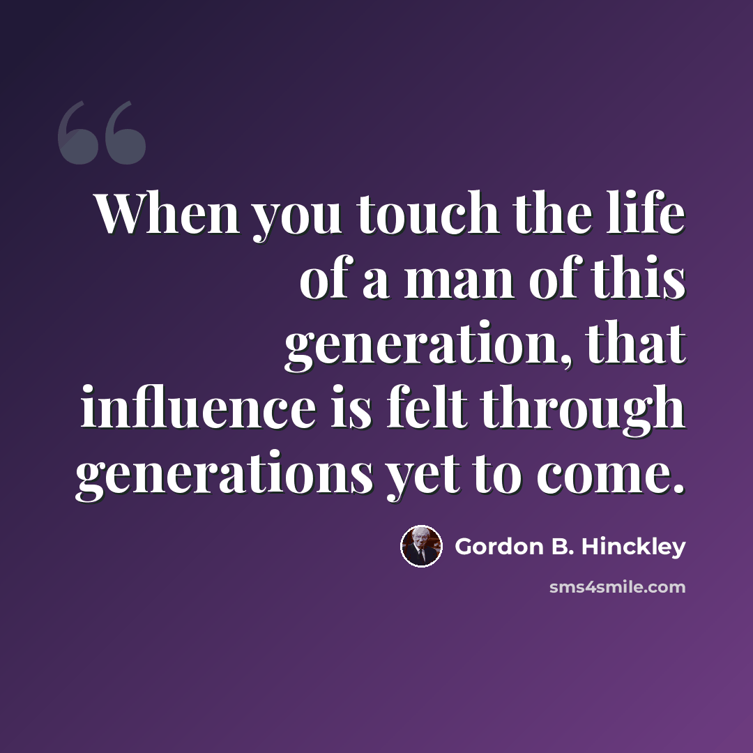 “When you touch the life of a man of this generation, that influence is felt through generations yet to come.” quote by Gordon B. Hinckley