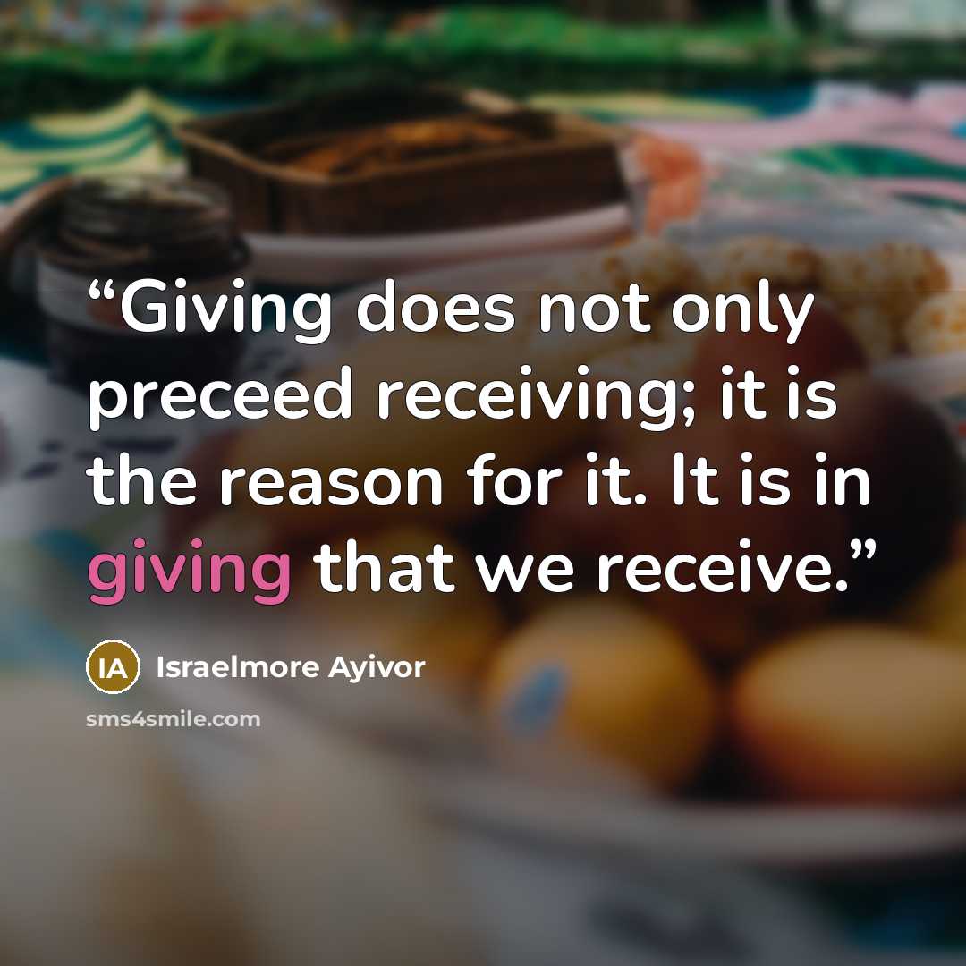 “Giving does not only preceed receiving; it is the reason for it. It is in giving that we receive.” quote by Israelmore Ayivor