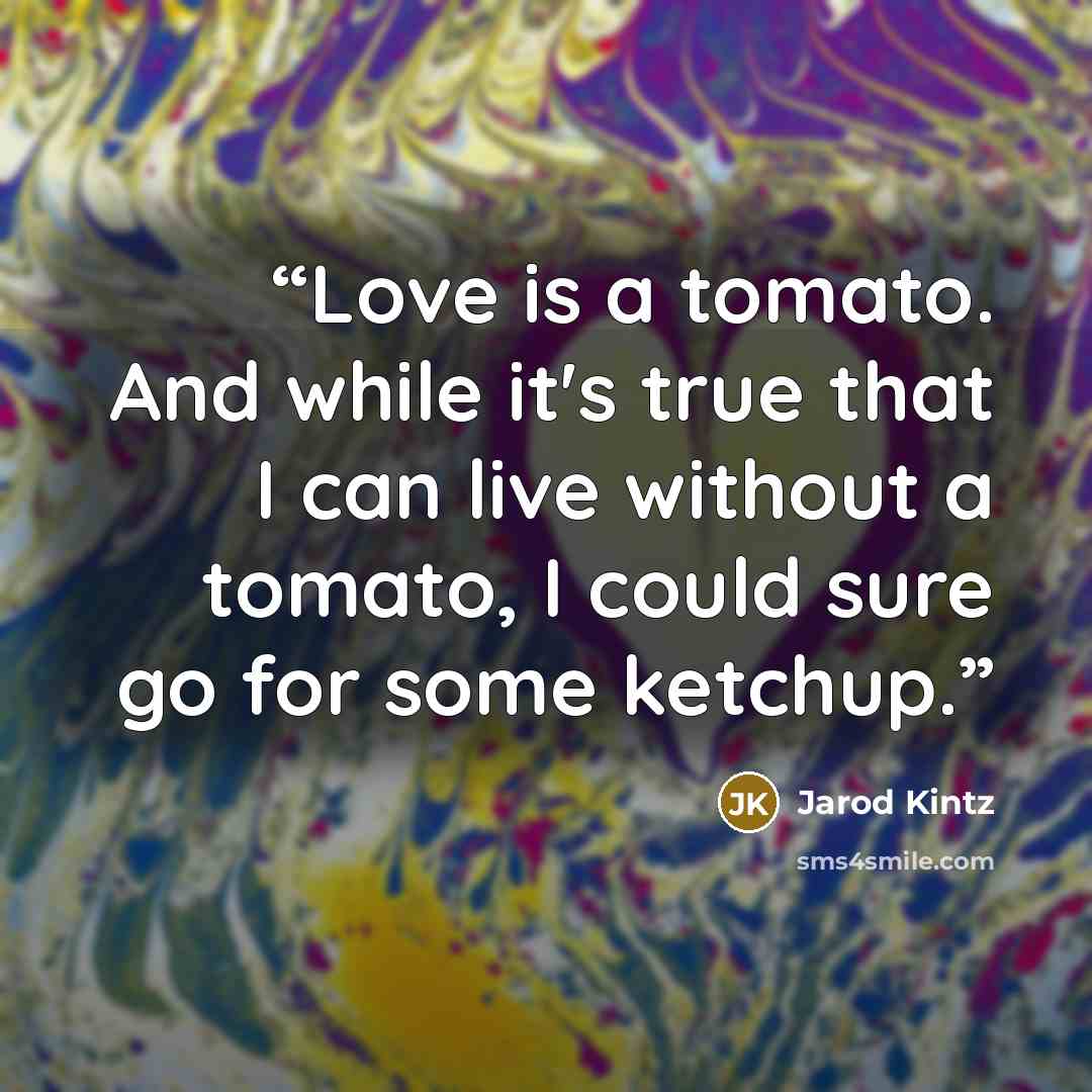 “Love is a tomato. And while it's true that I can live without a tomato, I could sure go for some ketchup.” quote by Jarod Kintz