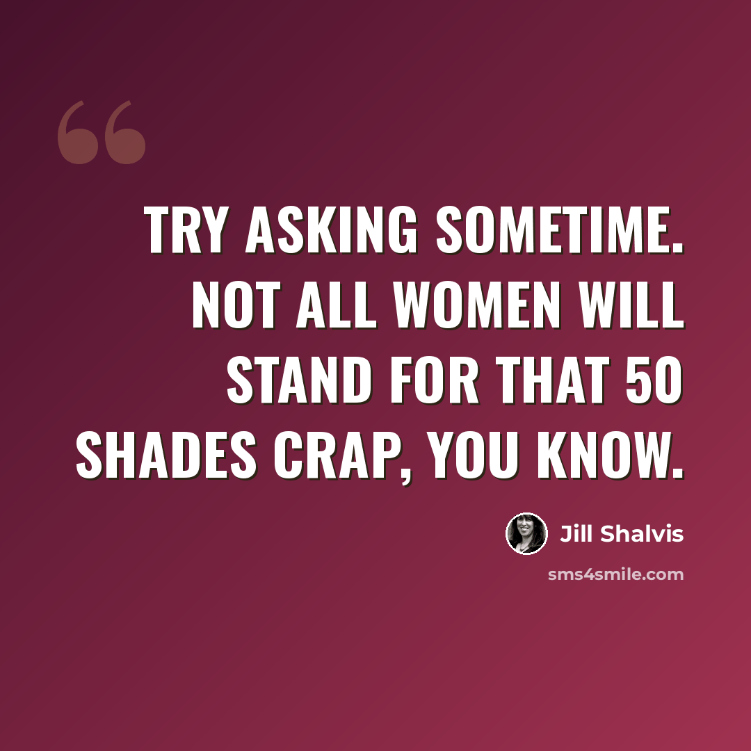 “Try asking sometime. Not all women will stand for that 50 Shades crap, you know.” quote by Jill Shalvis