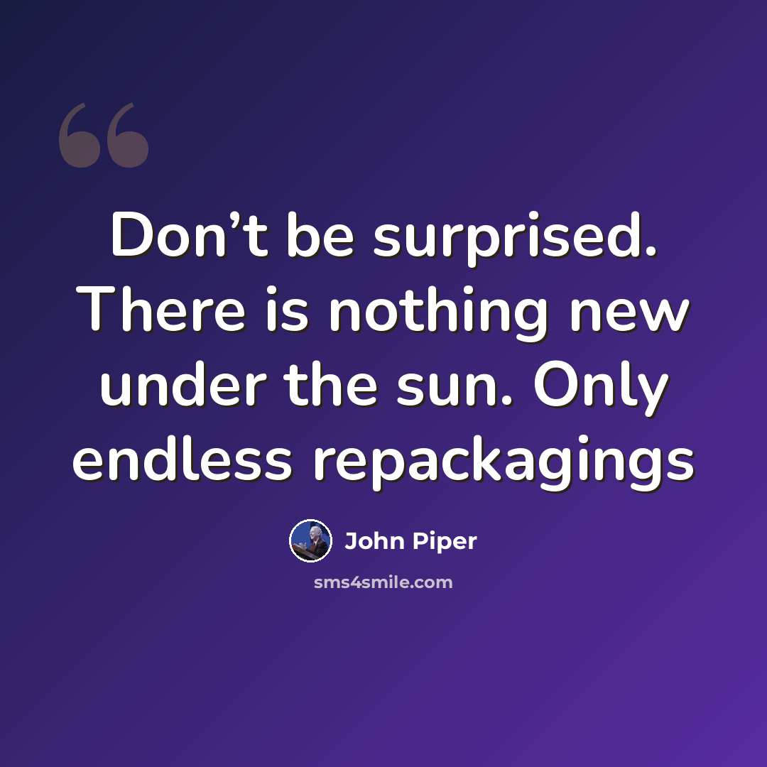 “Don’t be surprised. There is nothing new under the sun. Only endless repackagings” quote by John Piper
