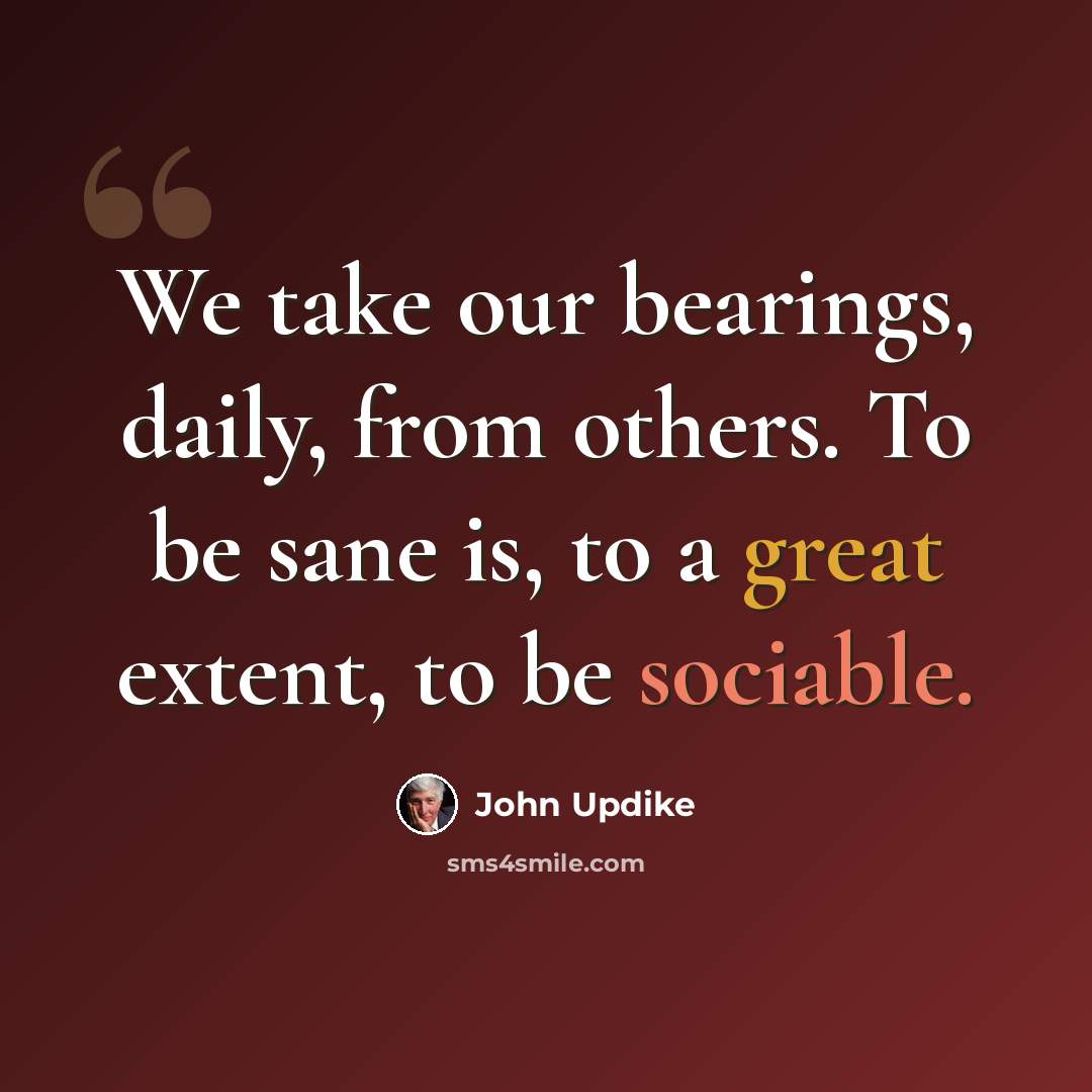 “We take our bearings, daily, from others. To be sane is, to a great extent, to be sociable.” quote by John Updike