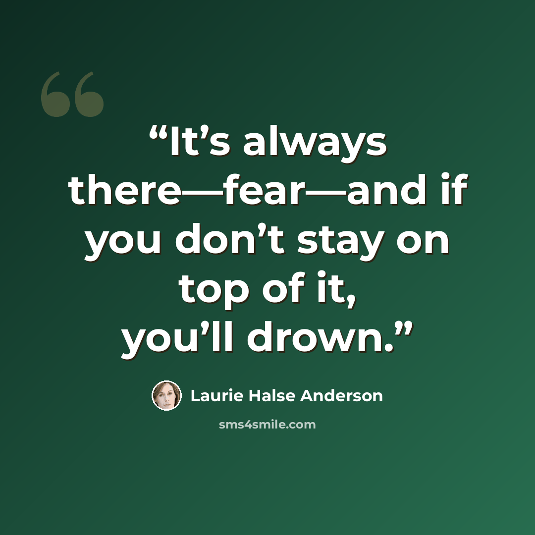 “It’s always there—fear—and if you don’t stay on top of it, you’ll drown.” quote by Laurie Halse Anderson