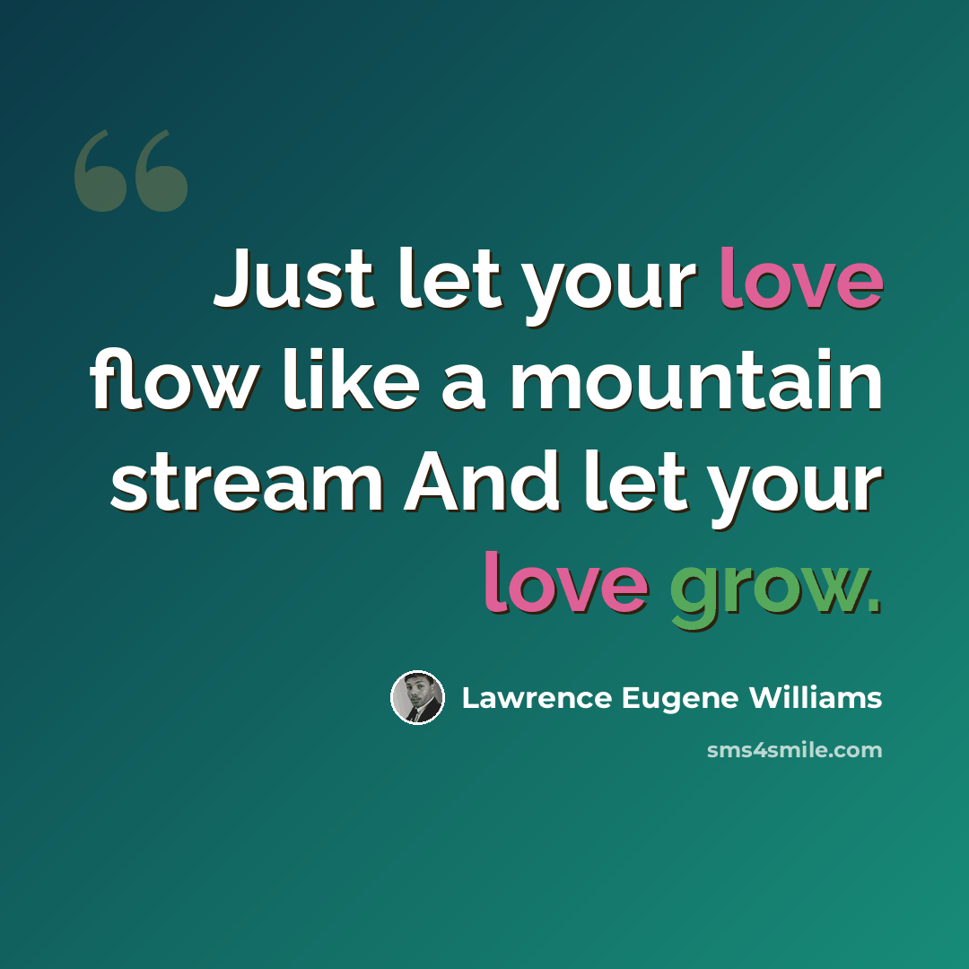 “Just let your love flow like a mountain stream And let your love grow.” quote by Lawrence Eugene Williams
