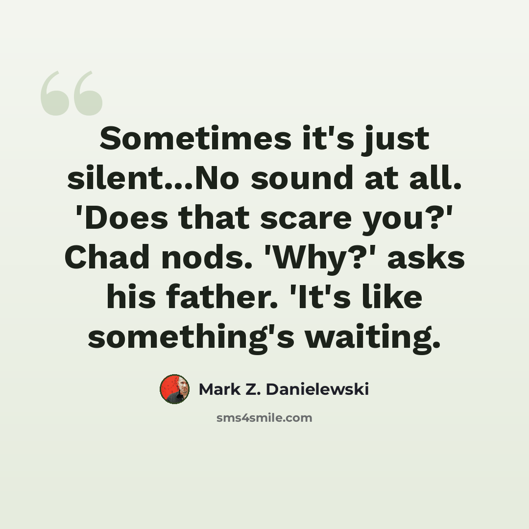 “Sometimes it's just silent...No sound at all. 'Does that scare you?' Chad nods. 'Why?' asks his father. 'It's like something's waiting.” quote by Mark Z. Danielewski