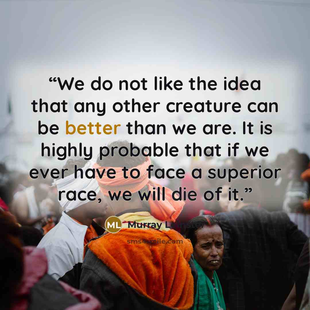 “We do not like the idea that any other creature can be better than we are. It is highly probable that if we ever have to face a superior race, we will die of it.” quote by Murray Leinster