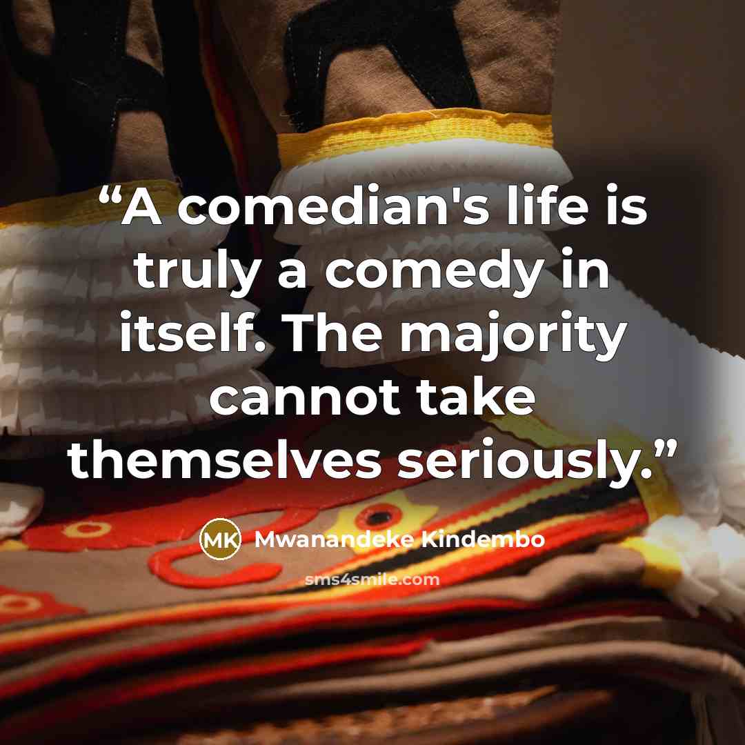 “A comedian's life is truly a comedy in itself. The majority cannot take themselves seriously.” quote by Mwanandeke Kindembo