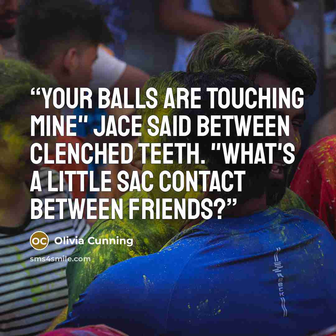 “Your balls are touching mine" Jace said between clenched teeth. "What's a little sac contact between friends?” quote by Olivia Cunning