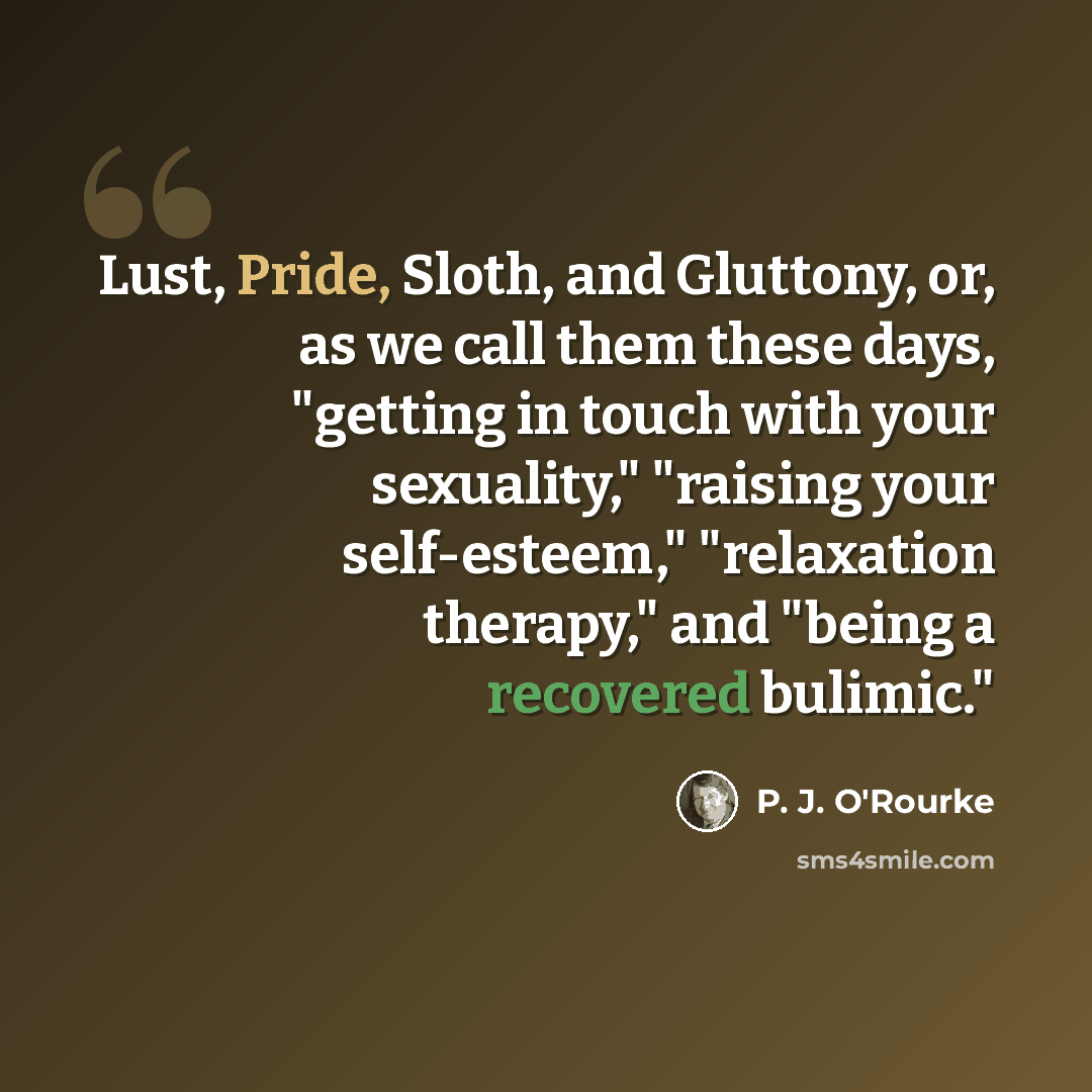 “Lust, Pride, Sloth, and Gluttony, or, as we call them these days, "getting in touch with your sexuality," "raising your self-esteem," "relaxation therapy," and "being a recovered bulimic."” quote by P. J. O'Rourke