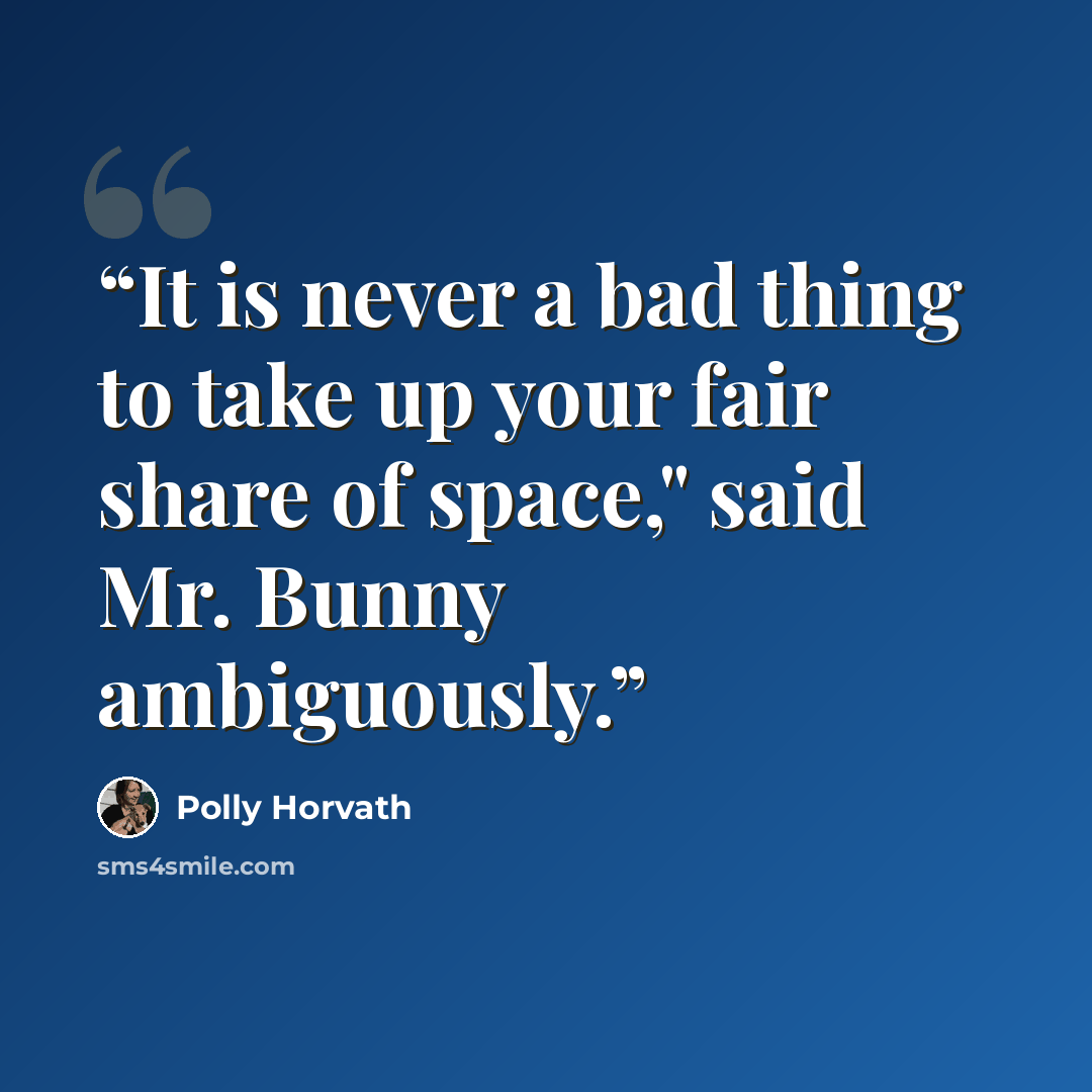 “It is never a bad thing to take up your fair share of space," said Mr. Bunny ambiguously.” quote by Polly Horvath
