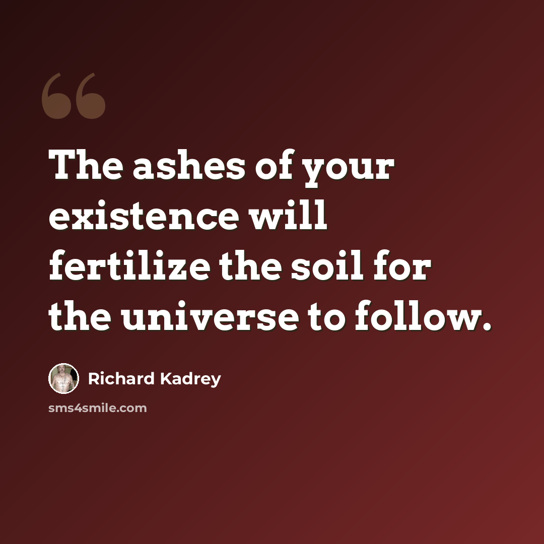“The ashes of your existence will fertilize the soil for the universe to follow.” quote by Richard Kadrey