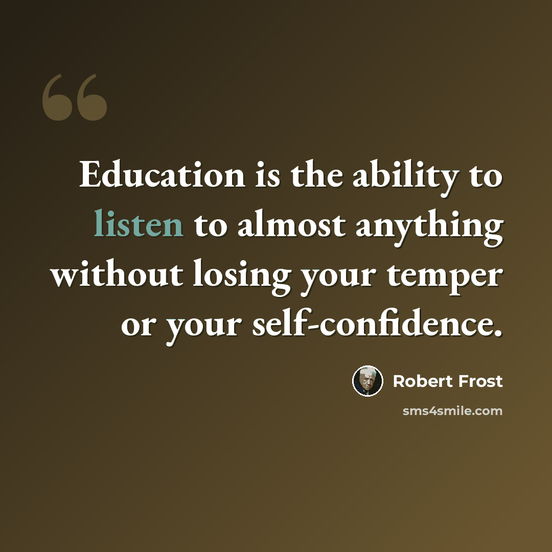 “Education is the ability to listen to almost anything without losing your temper or your self-confidence.” quote by Robert Frost