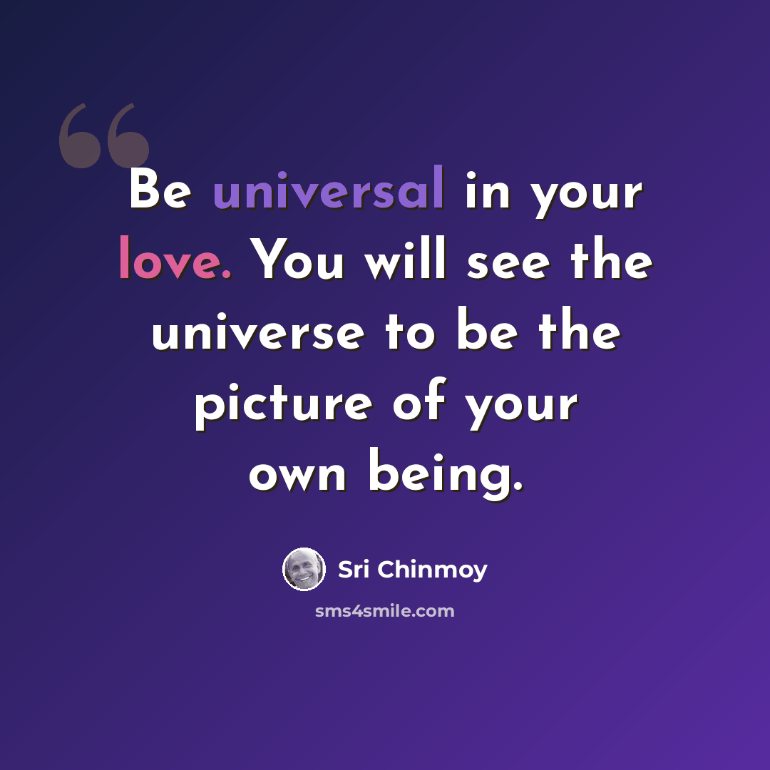 “Be universal in your love. You will see the universe to be the picture of your own being.” quote by Sri Chinmoy