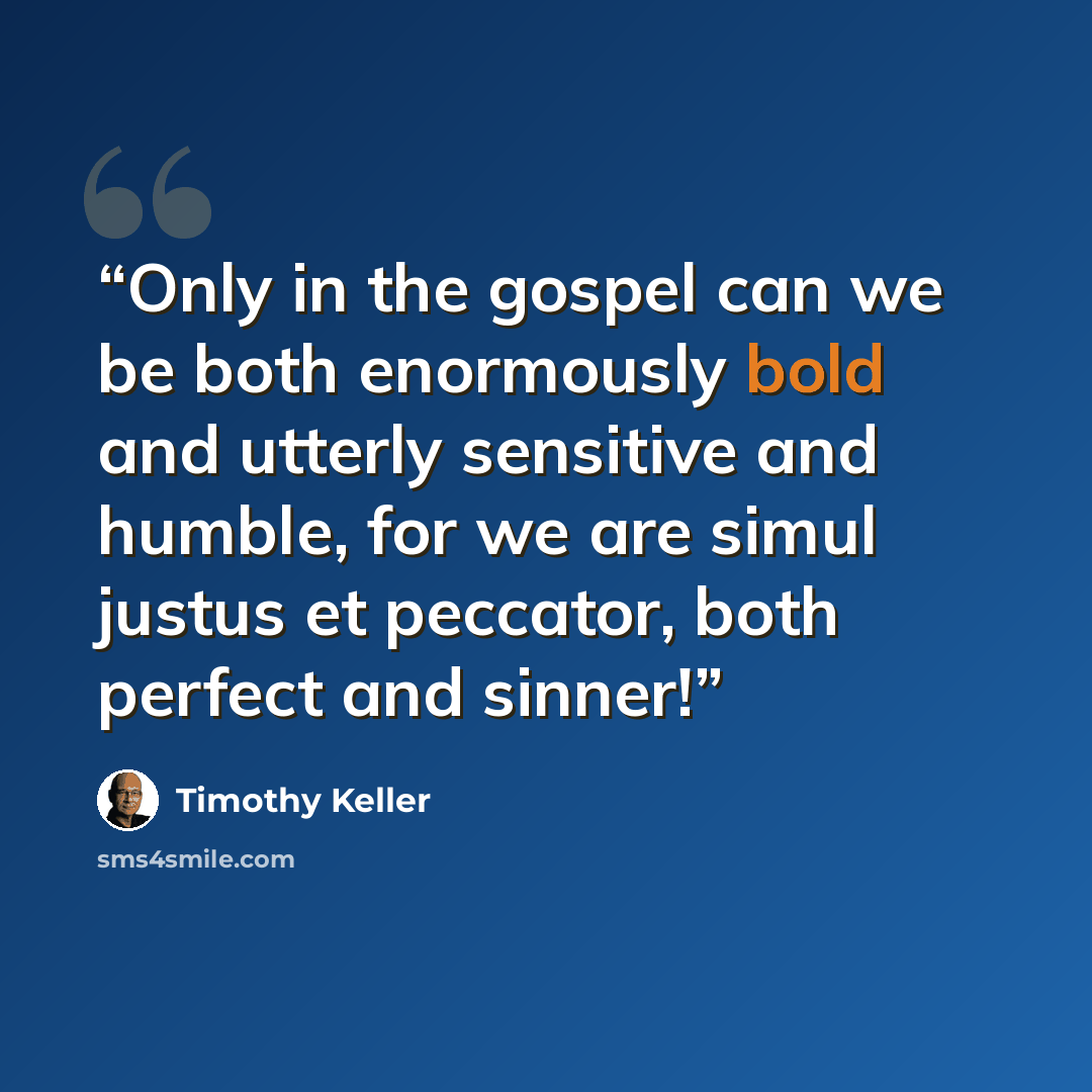 “Only in the gospel can we be both enormously bold and utterly sensitive and humble, for we are simul justus et peccator, both perfect and sinner!” quote by Timothy Keller