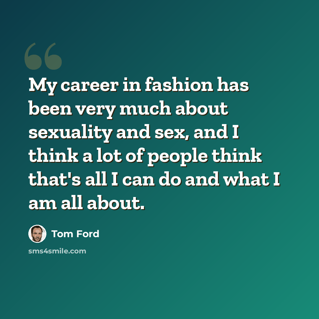 “My career in fashion has been very much about sexuality and sex, and I think a lot of people think that's all I can do and what I am all about.” quote by Tom Ford