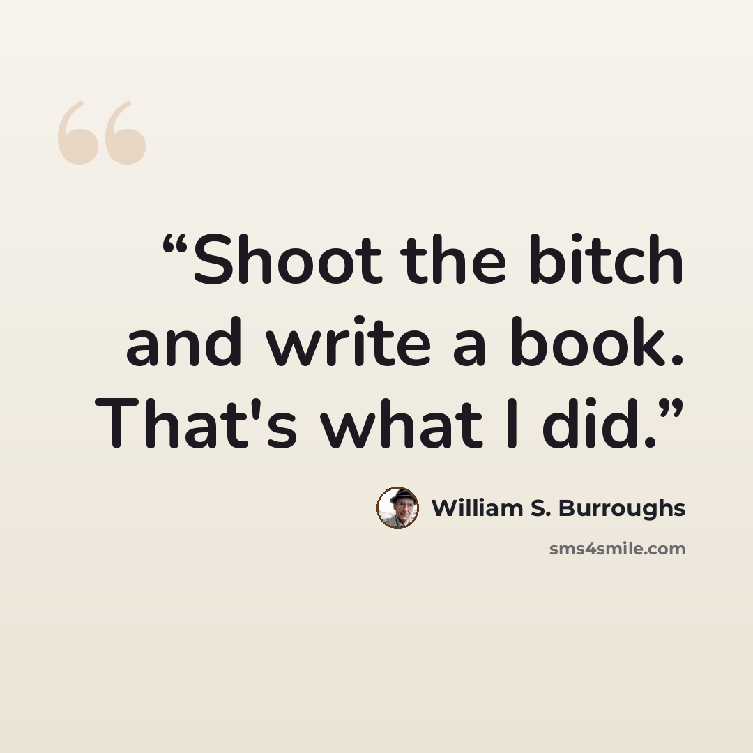 “Shoot the bitch and write a book. That's what I did.” quote by William S. Burroughs