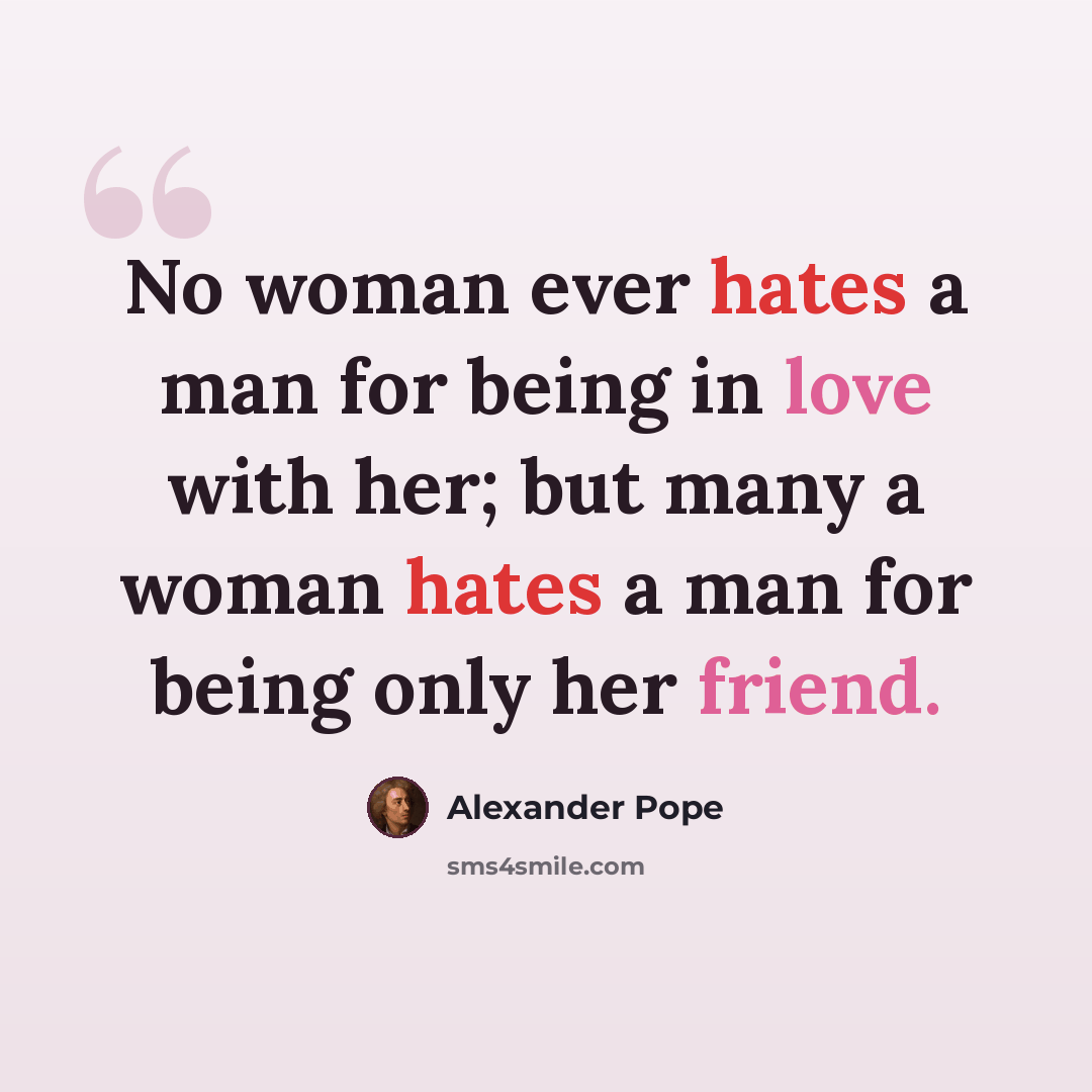 “No woman ever hates a man for being in love with her; but many a woman hates a man for being only her friend.” quote by Alexander Pope