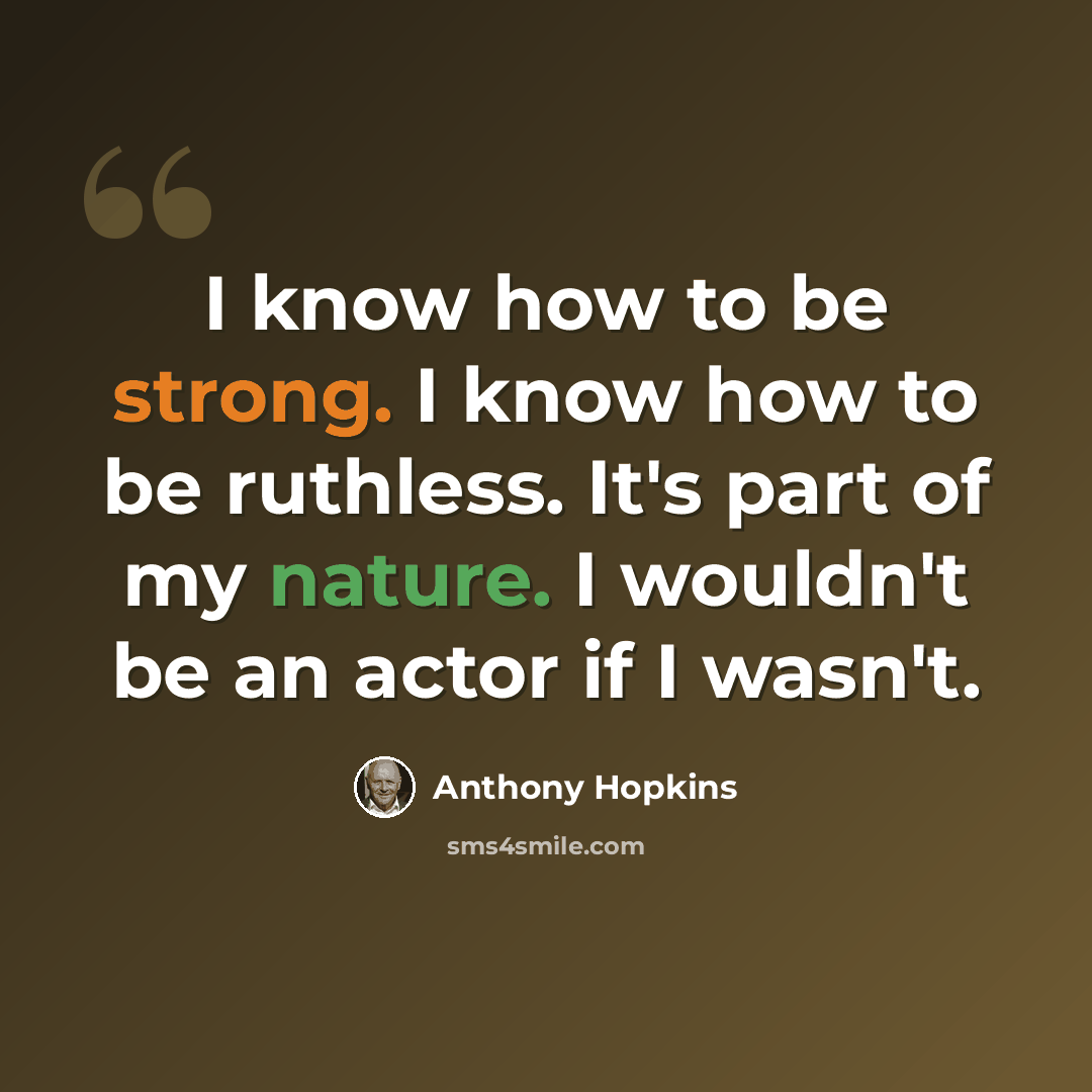 “I know how to be strong. I know how to be ruthless. It's part of my nature. I wouldn't be an actor if I wasn't.” quote by Anthony Hopkins