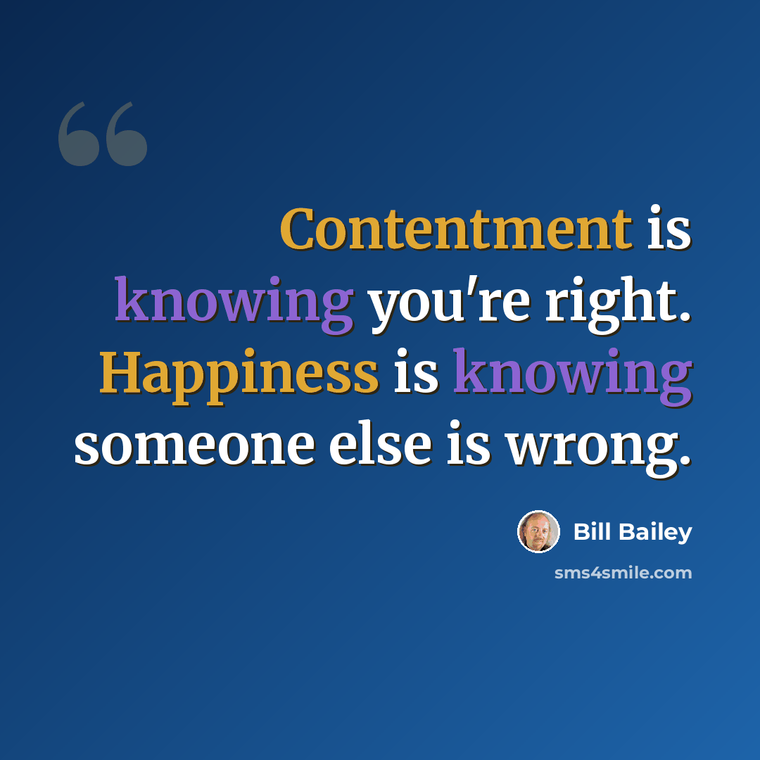“Contentment is knowing you're right. Happiness is knowing someone else is wrong.” quote by Bill Bailey