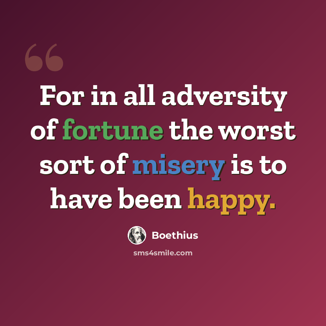 “For in all adversity of fortune the worst sort of misery is to have been happy.” quote by Boethius