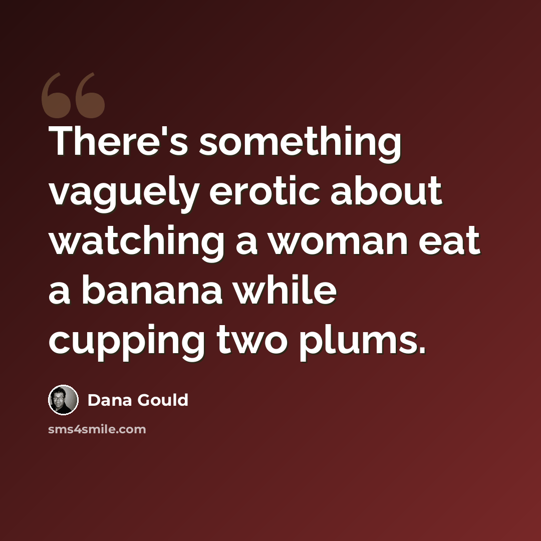 “There's something vaguely erotic about watching a woman eat a banana while cupping two plums.” quote by Dana Gould