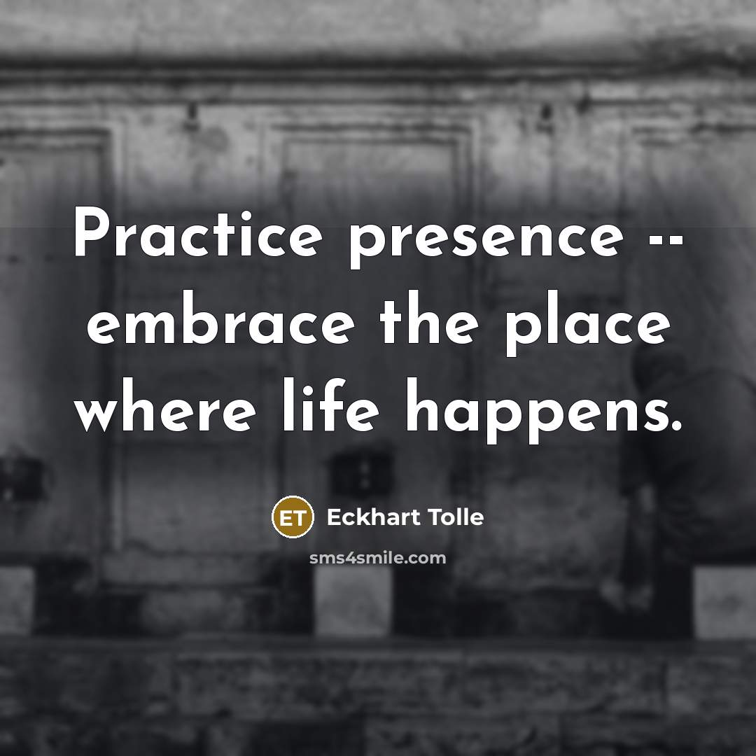“Practice presence -- embrace the place where life happens.” quote by Eckhart Tolle