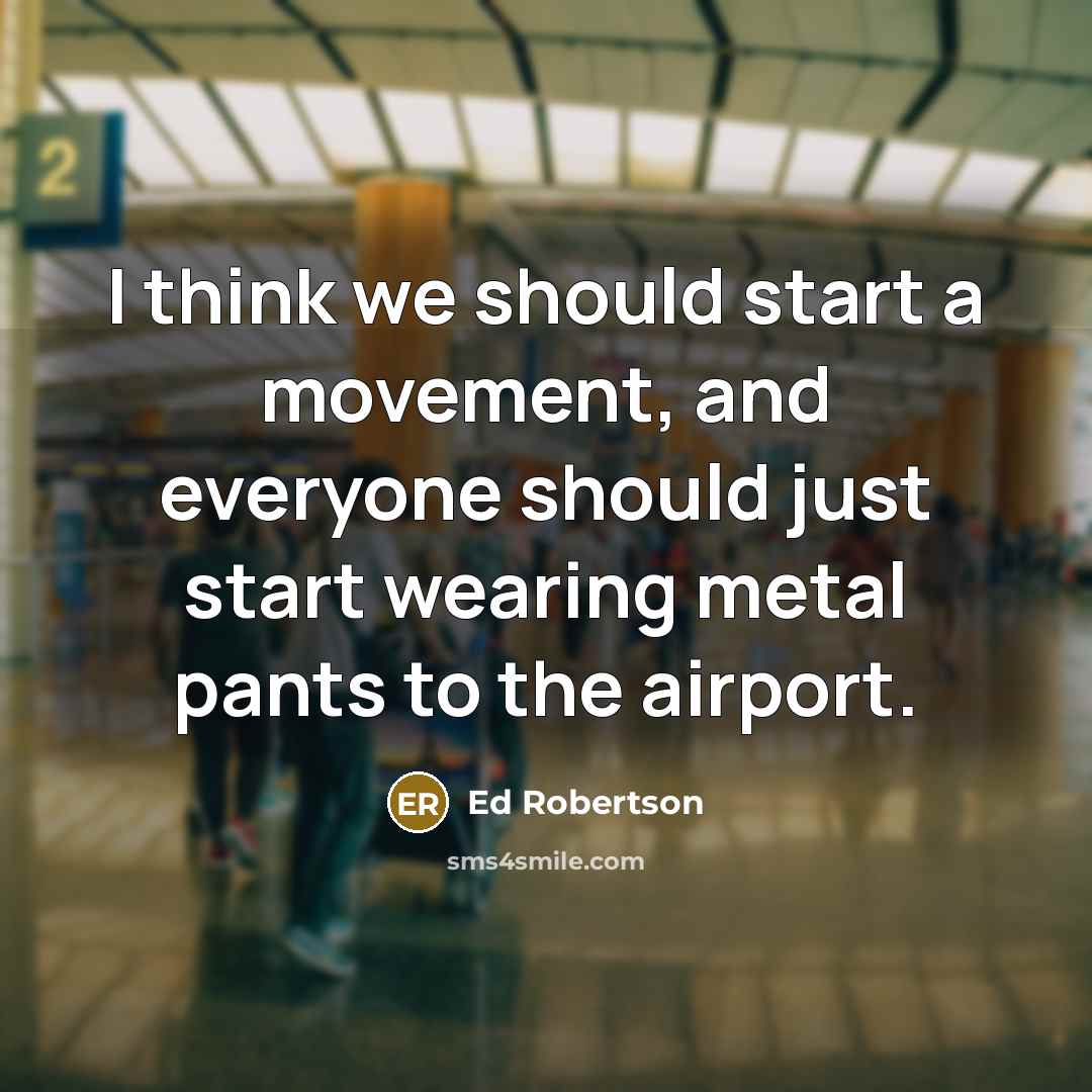 “I think we should start a movement, and everyone should just start wearing metal pants to the airport.” quote by Ed Robertson
