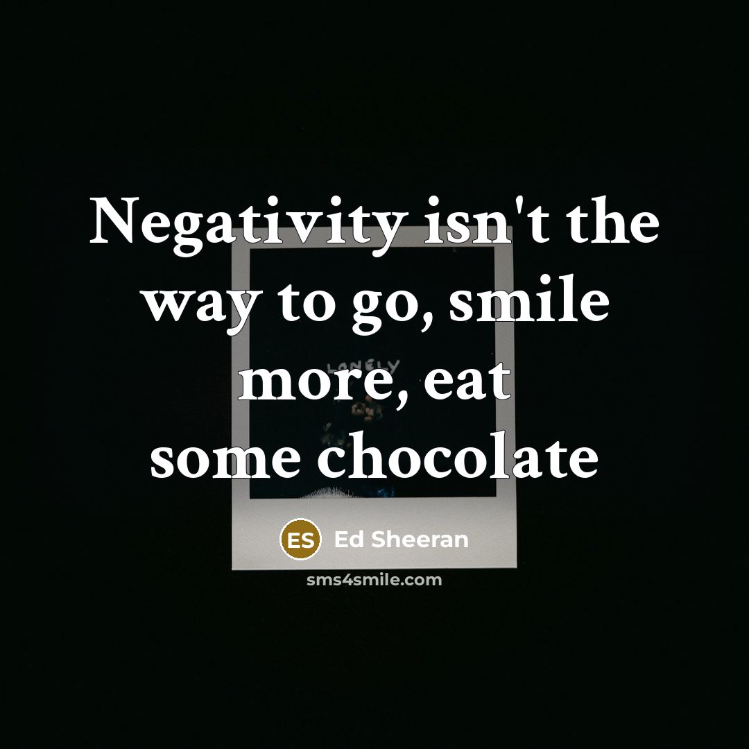 “Negativity isn't the way to go, smile more, eat some chocolate” quote by Ed Sheeran