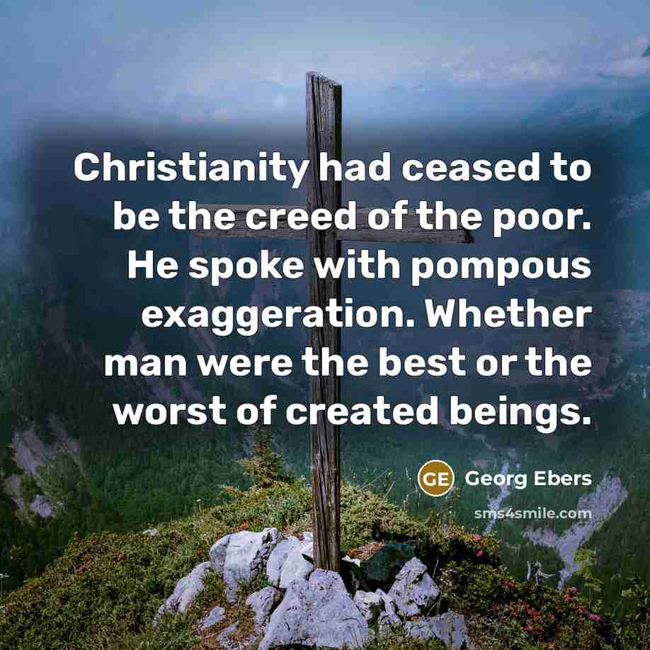 “Christianity had ceased to be the creed of the poor. He spoke with pompous exaggeration. Whether man were the best or the worst of created beings.” quote by Georg Ebers