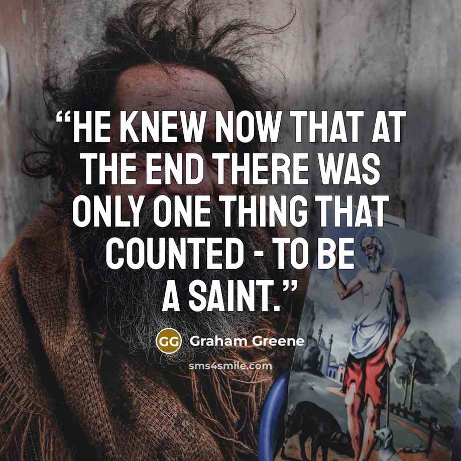 “He knew now that at the end there was only one thing that counted - to be a saint.” quote by Graham Greene