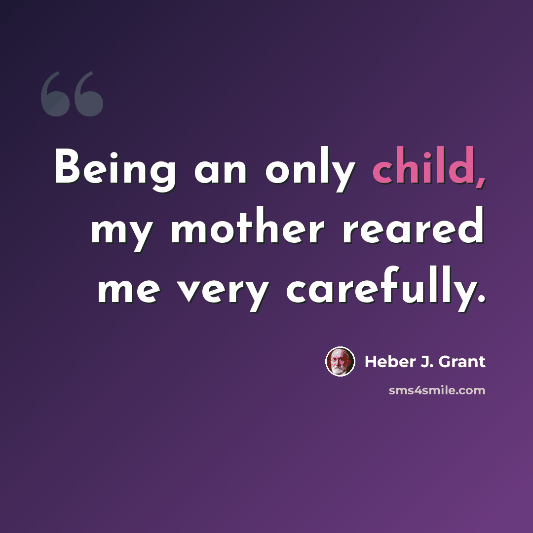 “Being an only child, my mother reared me very carefully.” quote by Heber J. Grant