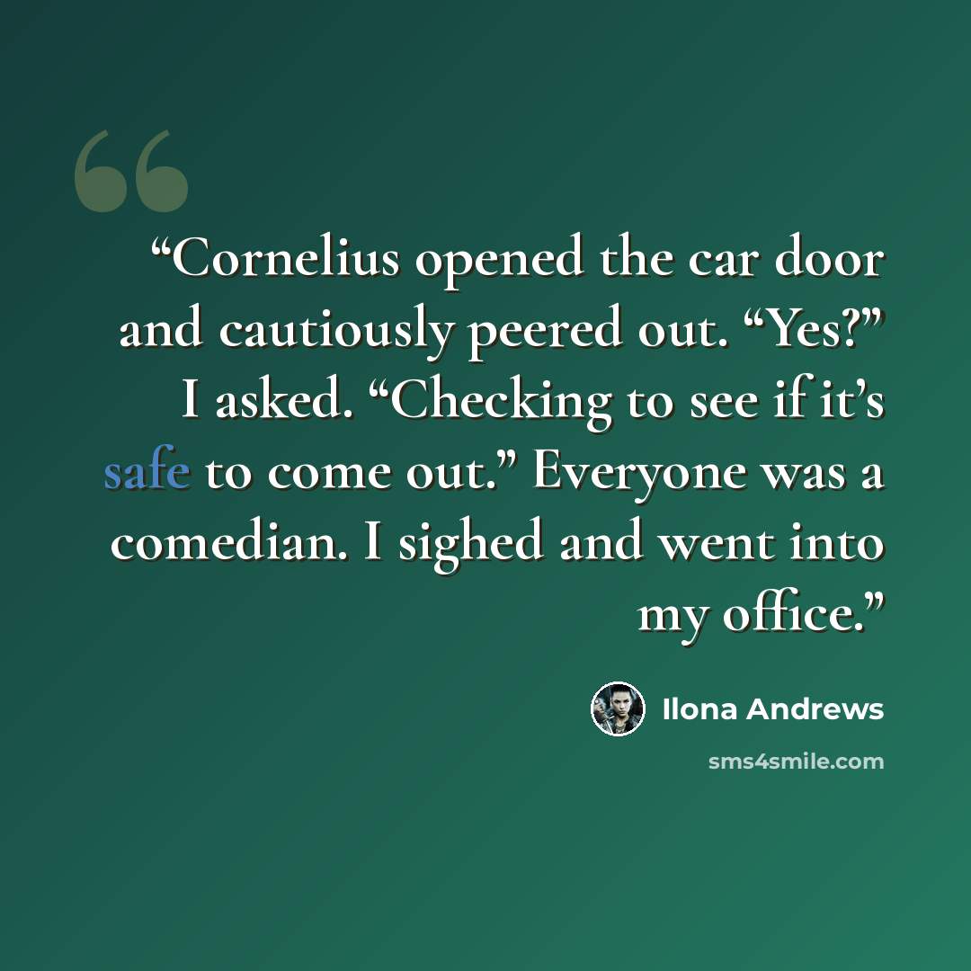 “Cornelius opened the car door and cautiously peered out. “Yes?” I asked. “Checking to see if it’s safe to come out.” Everyone was a comedian. I sighed and went into my office.” quote by Ilona Andrews