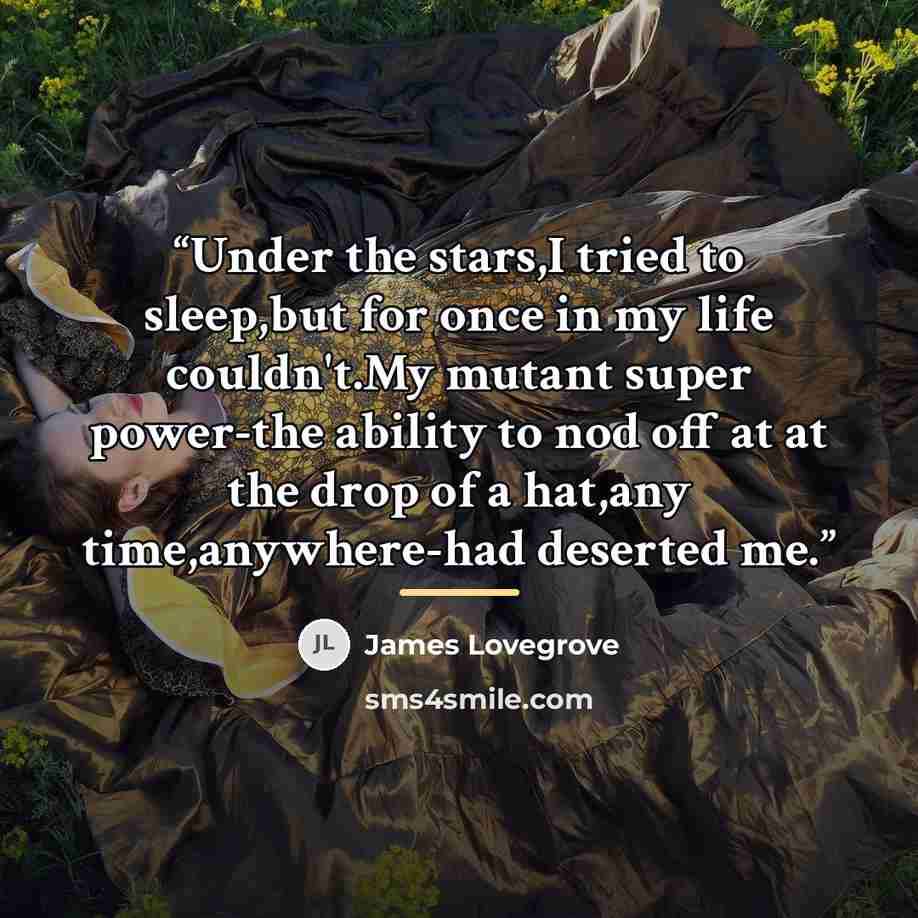 “Under the stars,I tried to sleep,but for once in my life couldn't.My mutant super power-the ability to nod off at at the drop of a hat,any time,anywhere-had deserted me.” quote by James Lovegrove