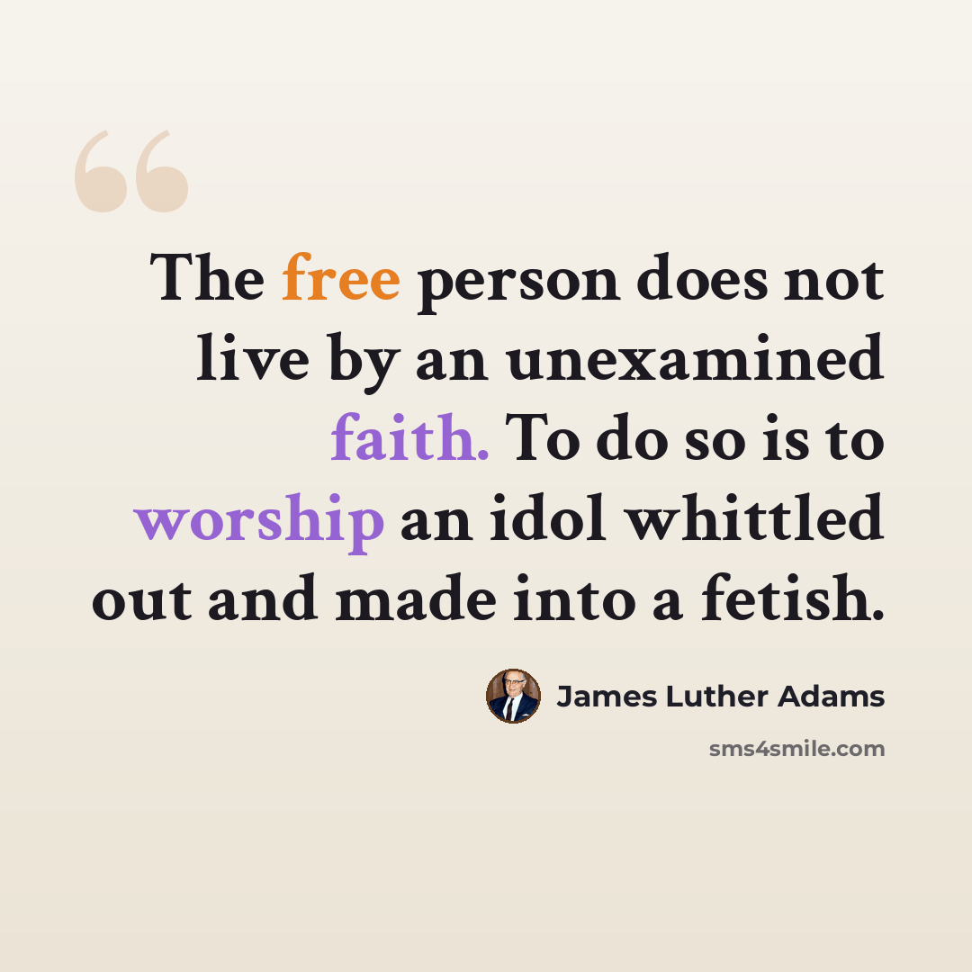 “The free person does not live by an unexamined faith. To do so is to worship an idol whittled out and made into a fetish.” quote by James Luther Adams
