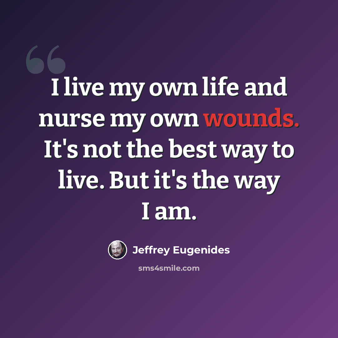 “I live my own life and nurse my own wounds. It's not the best way to live. But it's the way I am.” quote by Jeffrey Eugenides