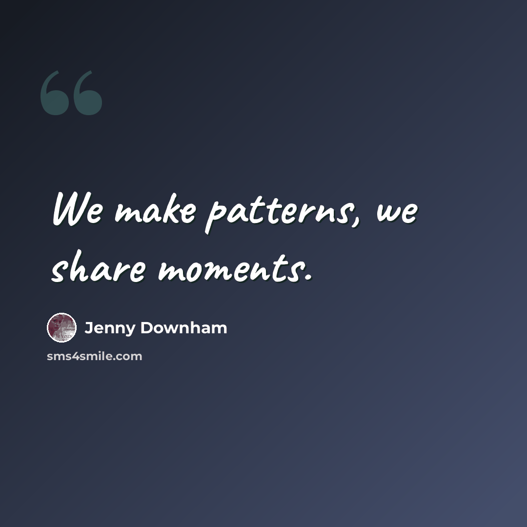 “We make patterns, we share moments.” quote by Jenny Downham