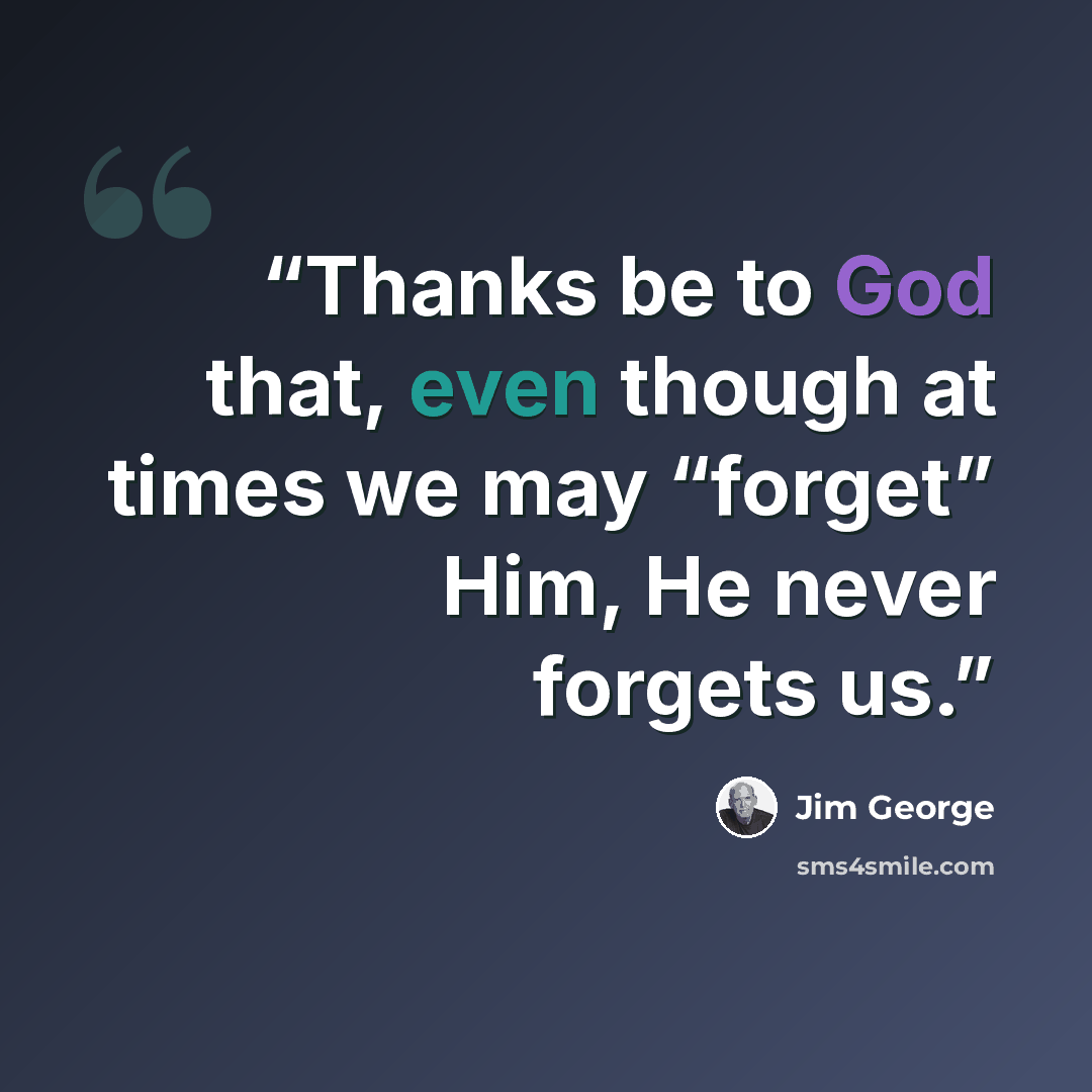 “Thanks be to God that, even though at times we may “forget” Him, He never forgets us.” quote by Jim George